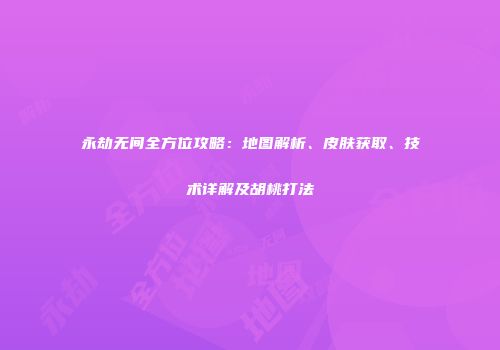 永劫无间全方位攻略：地图解析、皮肤获取、技术详解及胡桃打法