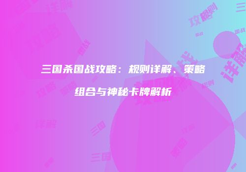 三国杀国战攻略：规则详解、策略组合与神秘卡牌解析