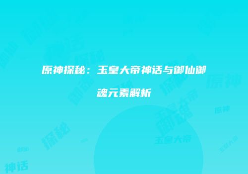 原神探秘：玉皇大帝神话与御仙御魂元素解析