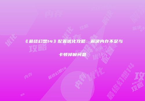 《最终幻想14》配置优化攻略：解决内存不足与卡顿掉帧问题