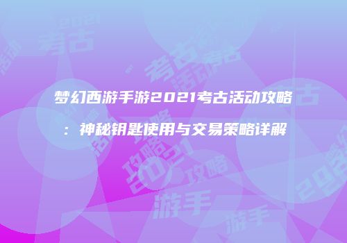 梦幻西游手游2021考古活动攻略：神秘钥匙使用与交易策略详解