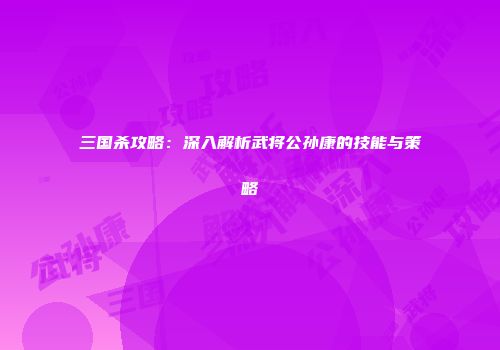 三国杀攻略：深入解析武将公孙康的技能与策略