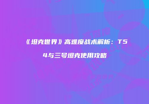 《坦克世界》高难度战术解析：T54与三号坦克使用攻略