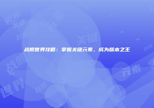 战舰世界攻略：掌握关键元素，成为版本之王