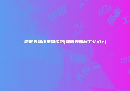 都市天际线地图铁路(都市天际线工业dlc)