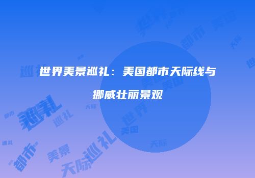 世界美景巡礼：美国都市天际线与挪威壮丽景观