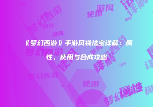 《梦幻西游》手游风袋法宝详解：属性、使用与合成攻略