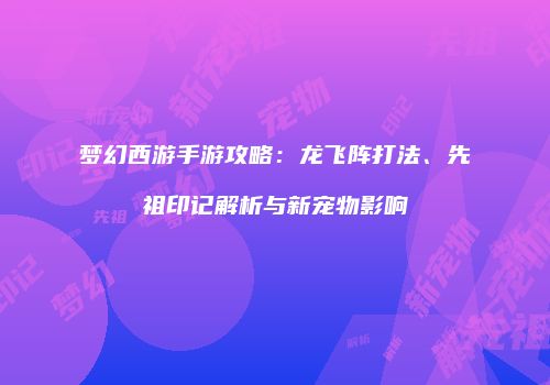梦幻西游手游攻略：龙飞阵打法、先祖印记解析与新宠物影响