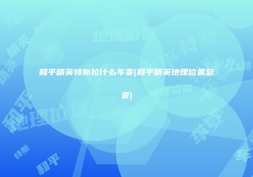 和平精英特斯拉什么车变(和平精英地理位置总变)