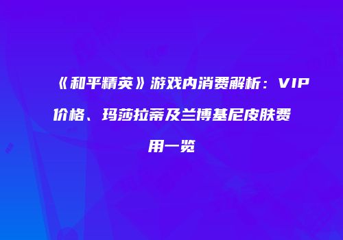《和平精英》游戏内消费解析：VIP价格、玛莎拉蒂及兰博基尼皮肤费用一览