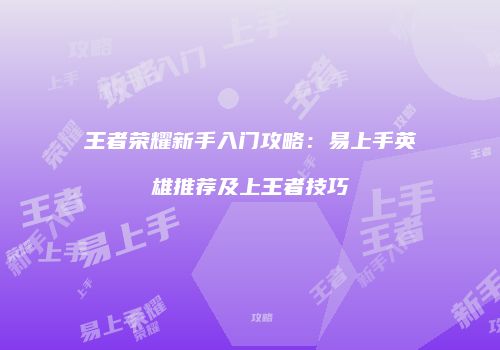王者荣耀新手入门攻略：易上手英雄推荐及上王者技巧