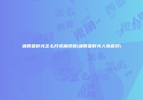 波西亚时光怎么开视角视频(波西亚时光人物喜好)