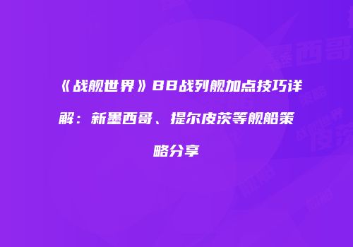 《战舰世界》BB战列舰加点技巧详解：新墨西哥、提尔皮茨等舰船策略分享