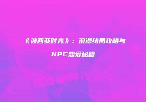 《波西亚时光》：浪漫结局攻略与NPC恋爱秘籍