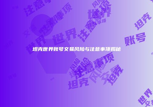 坦克世界账号交易风险与注意事项揭秘