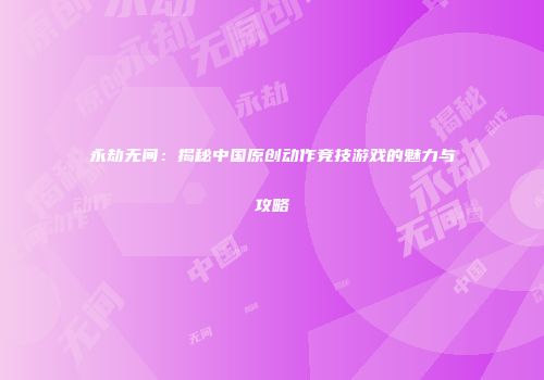 永劫无间：揭秘中国原创动作竞技游戏的魅力与攻略