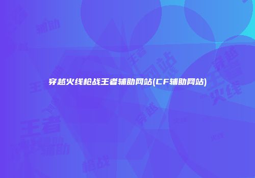 穿越火线枪战王者辅助网站(CF辅助网站)