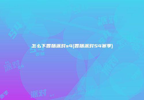 怎么下香肠派对s4(香肠派对S4赛季)