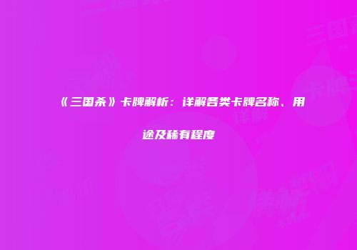 《三国杀》卡牌解析：详解各类卡牌名称、用途及稀有程度