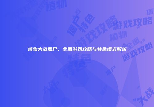 植物大战僵尸：全面游戏攻略与特色模式解析