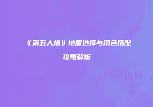 《第五人格》地图选择与角色搭配攻略解析