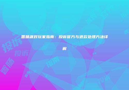 香肠派对玩家指南：投诉官方与退款处理方法详解