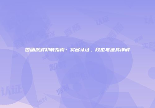 香肠派对卸载指南：实名认证、段位与道具详解
