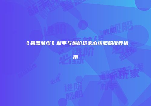 《碧蓝航线》新手与进阶玩家必练舰船推荐指南