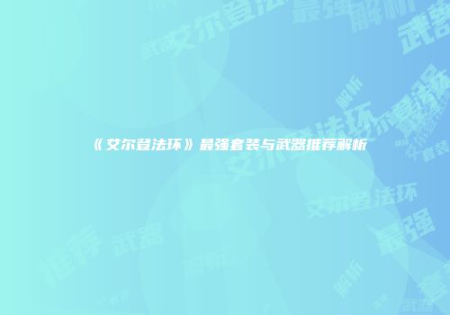 《艾尔登法环》最强套装与武器推荐解析