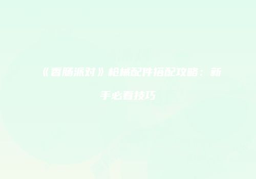 《香肠派对》枪械配件搭配攻略：新手必看技巧