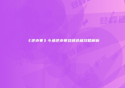 《逆水寒》斗鱼逆水寒登峰造极攻略解析