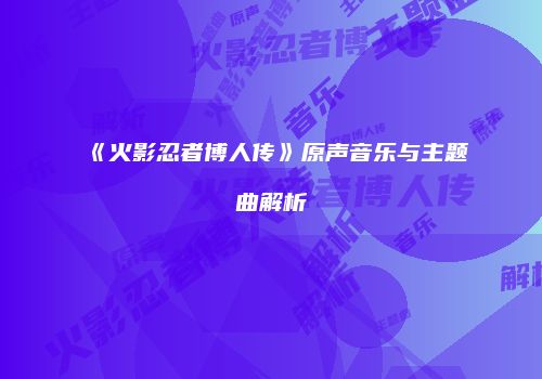 《火影忍者博人传》原声音乐与主题曲解析