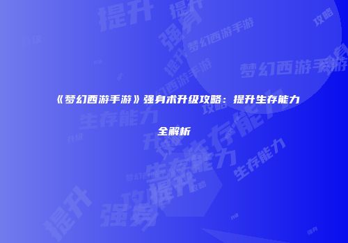 《梦幻西游手游》强身术升级攻略：提升生存能力全解析