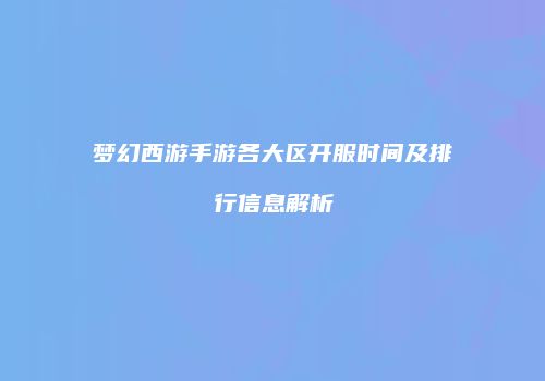 梦幻西游手游各大区开服时间及排行信息解析