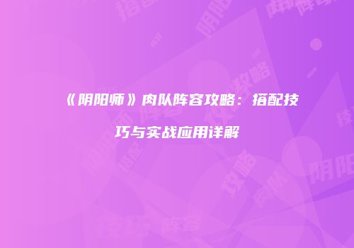 《阴阳师》肉队阵容攻略：搭配技巧与实战应用详解