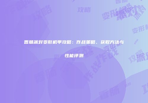 香肠派对变形机甲攻略：作战策略、获取方法与性能评测