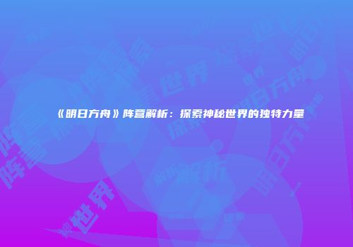 《明日方舟》阵营解析：探索神秘世界的独特力量