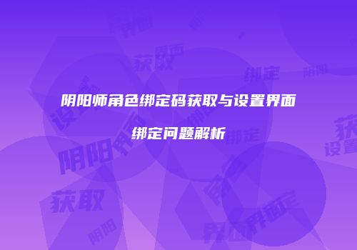 阴阳师角色绑定码获取与设置界面绑定问题解析