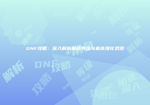 DNF攻略：深入解析角色等级与最高强化武器