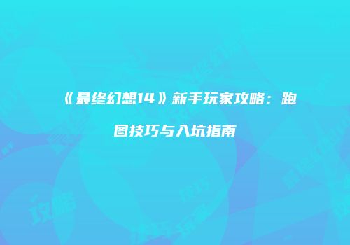 《最终幻想14》新手玩家攻略：跑图技巧与入坑指南