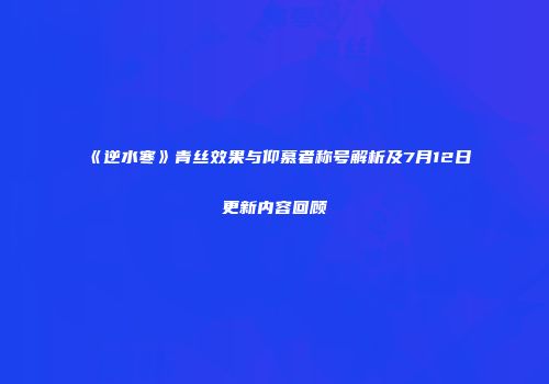 《逆水寒》青丝效果与仰慕者称号解析及7月12日更新内容回顾