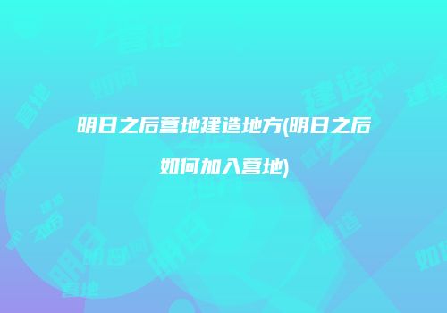 明日之后营地建造地方(明日之后如何加入营地)