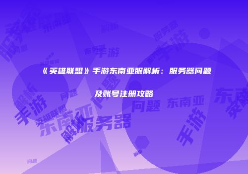 《英雄联盟》手游东南亚服解析：服务器问题及账号注册攻略