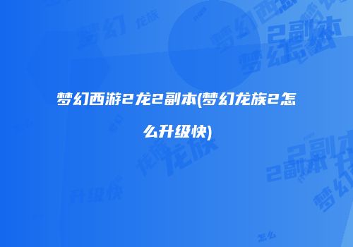 梦幻西游2龙2副本(梦幻龙族2怎么升级快)