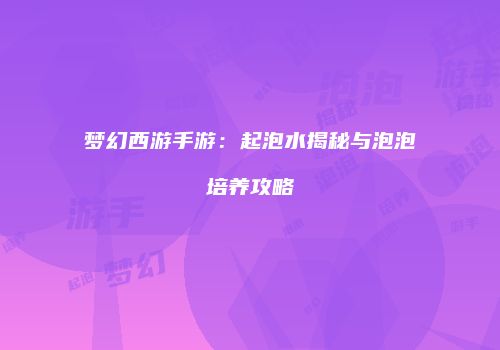 梦幻西游手游：起泡水揭秘与泡泡培养攻略