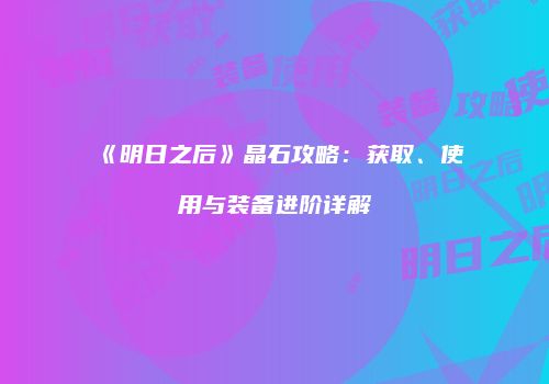 《明日之后》晶石攻略：获取、使用与装备进阶详解