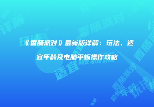 《香肠派对》最新版详解：玩法、适宜年龄及电脑平板操作攻略
