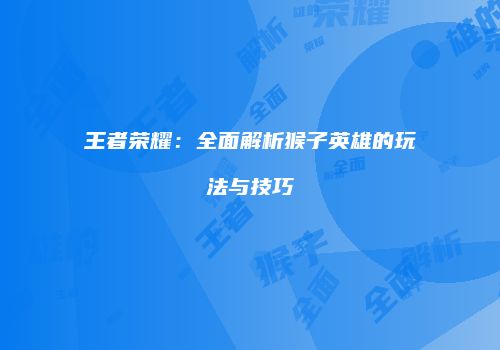 王者荣耀：全面解析猴子英雄的玩法与技巧