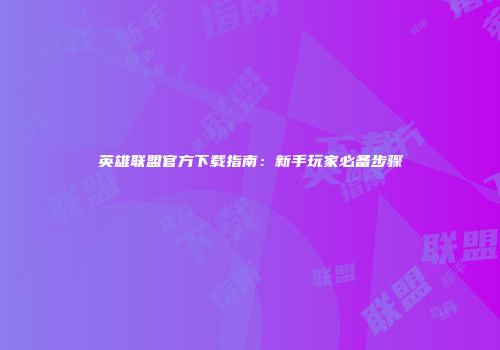 英雄联盟官方下载指南：新手玩家必备步骤