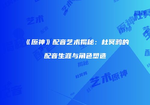 《原神》配音艺术揭秘：杜冥鸦的配音生涯与角色塑造